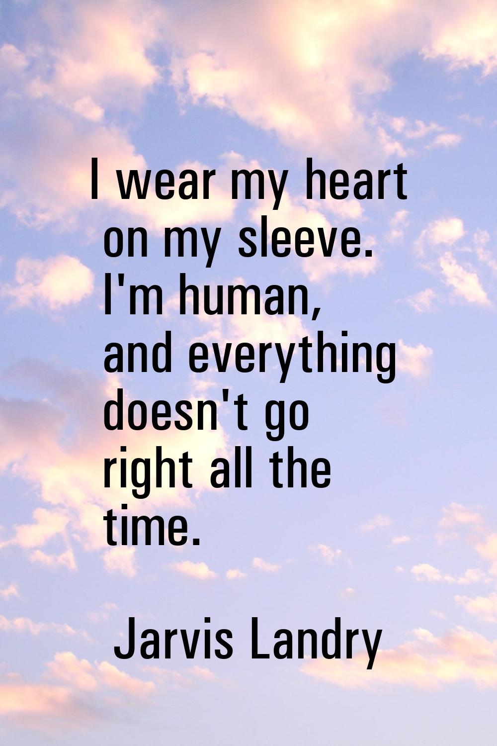 I wear my heart on my sleeve. I'm human, and everything doesn't go right all the time.