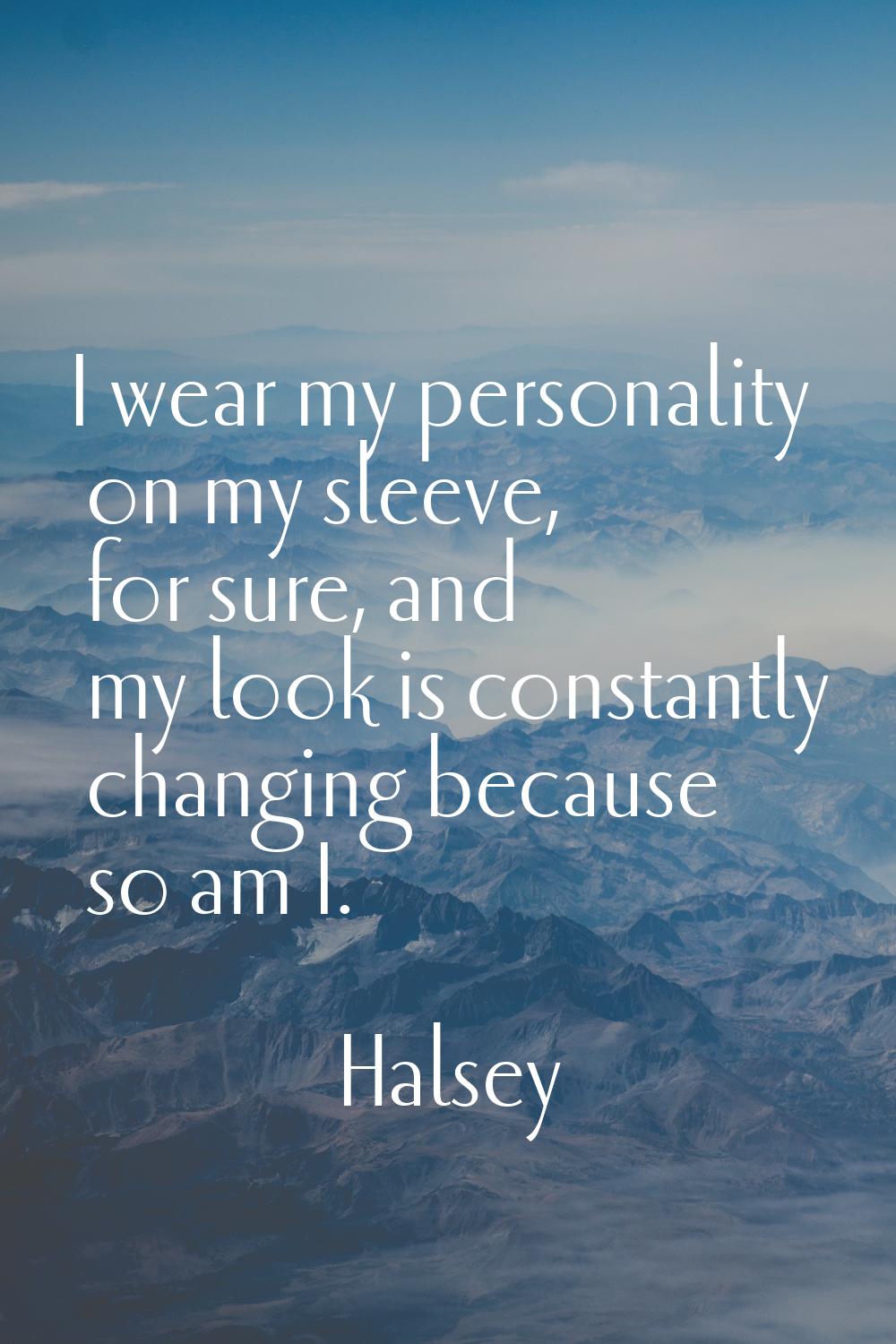 I wear my personality on my sleeve, for sure, and my look is constantly changing because so am I.