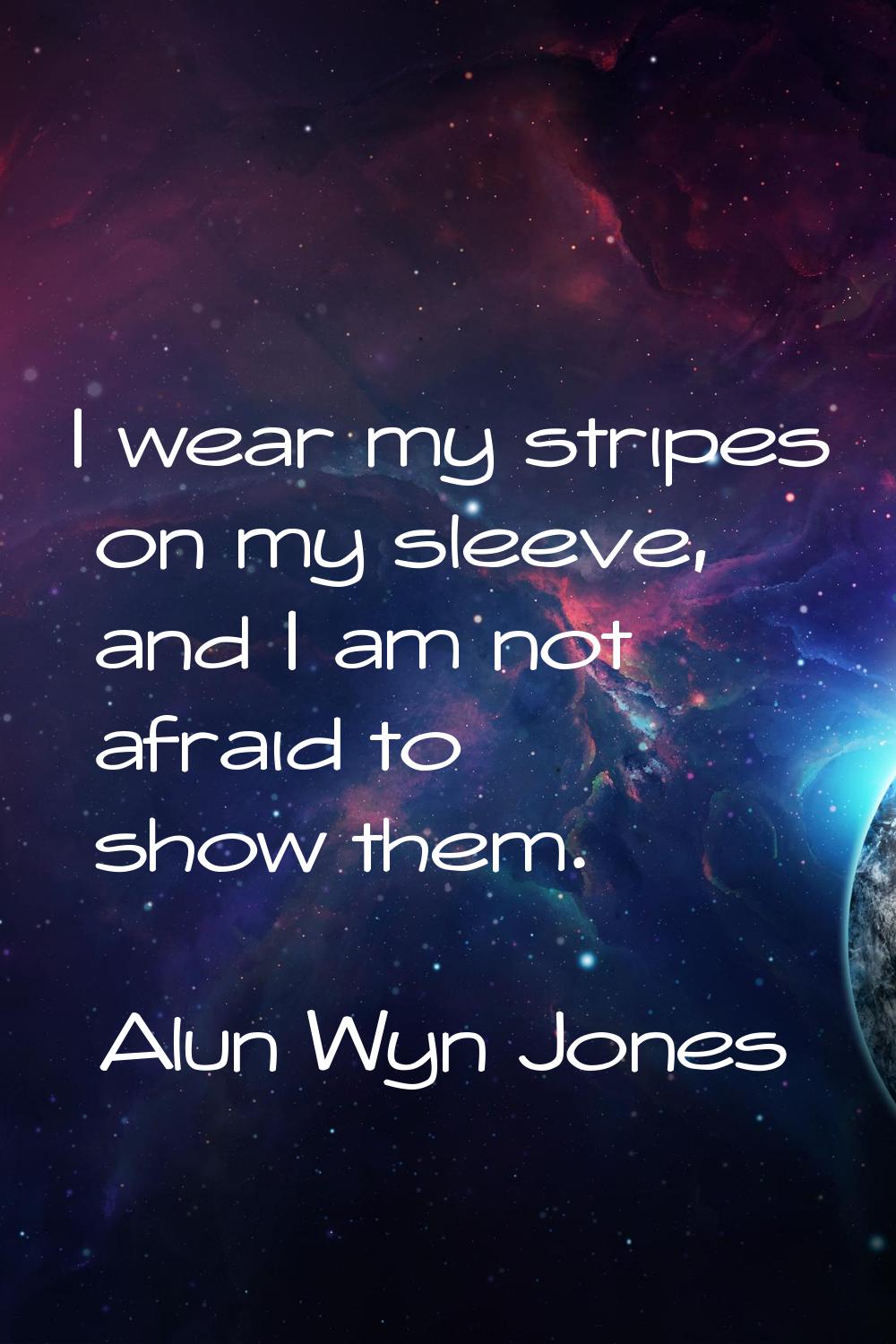 I wear my stripes on my sleeve, and I am not afraid to show them.