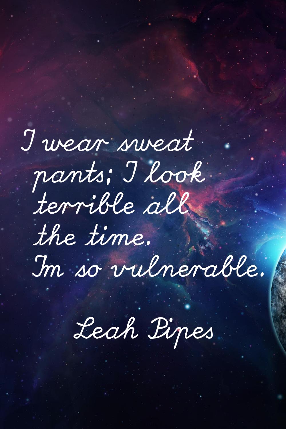 I wear sweat pants; I look terrible all the time. I'm so vulnerable.