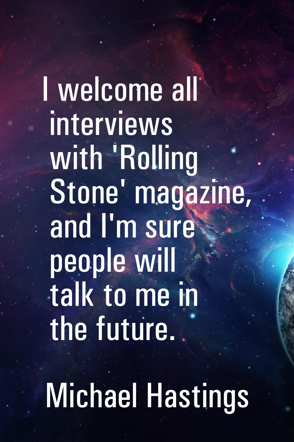 I welcome all interviews with 'Rolling Stone' magazine, and I'm sure people will talk to me in the 