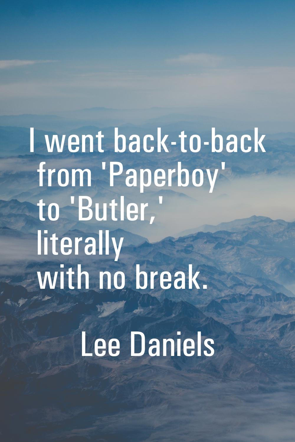 I went back-to-back from 'Paperboy' to 'Butler,' literally with no break.