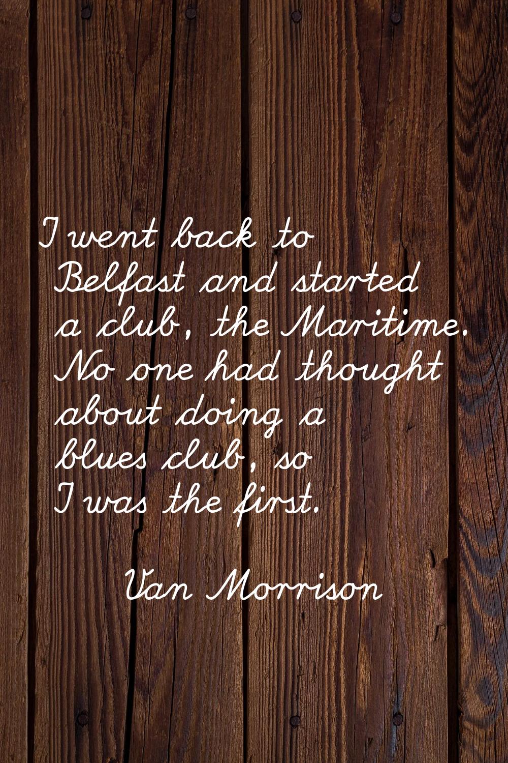I went back to Belfast and started a club, the Maritime. No one had thought about doing a blues clu