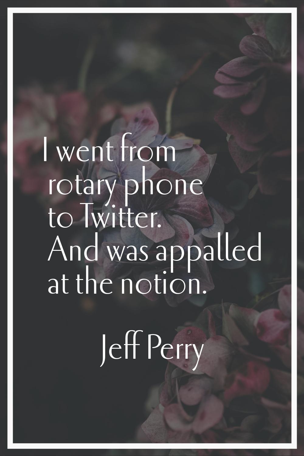 I went from rotary phone to Twitter. And was appalled at the notion.