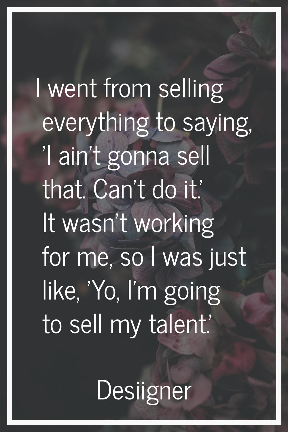 I went from selling everything to saying, 'I ain't gonna sell that. Can't do it.' It wasn't working