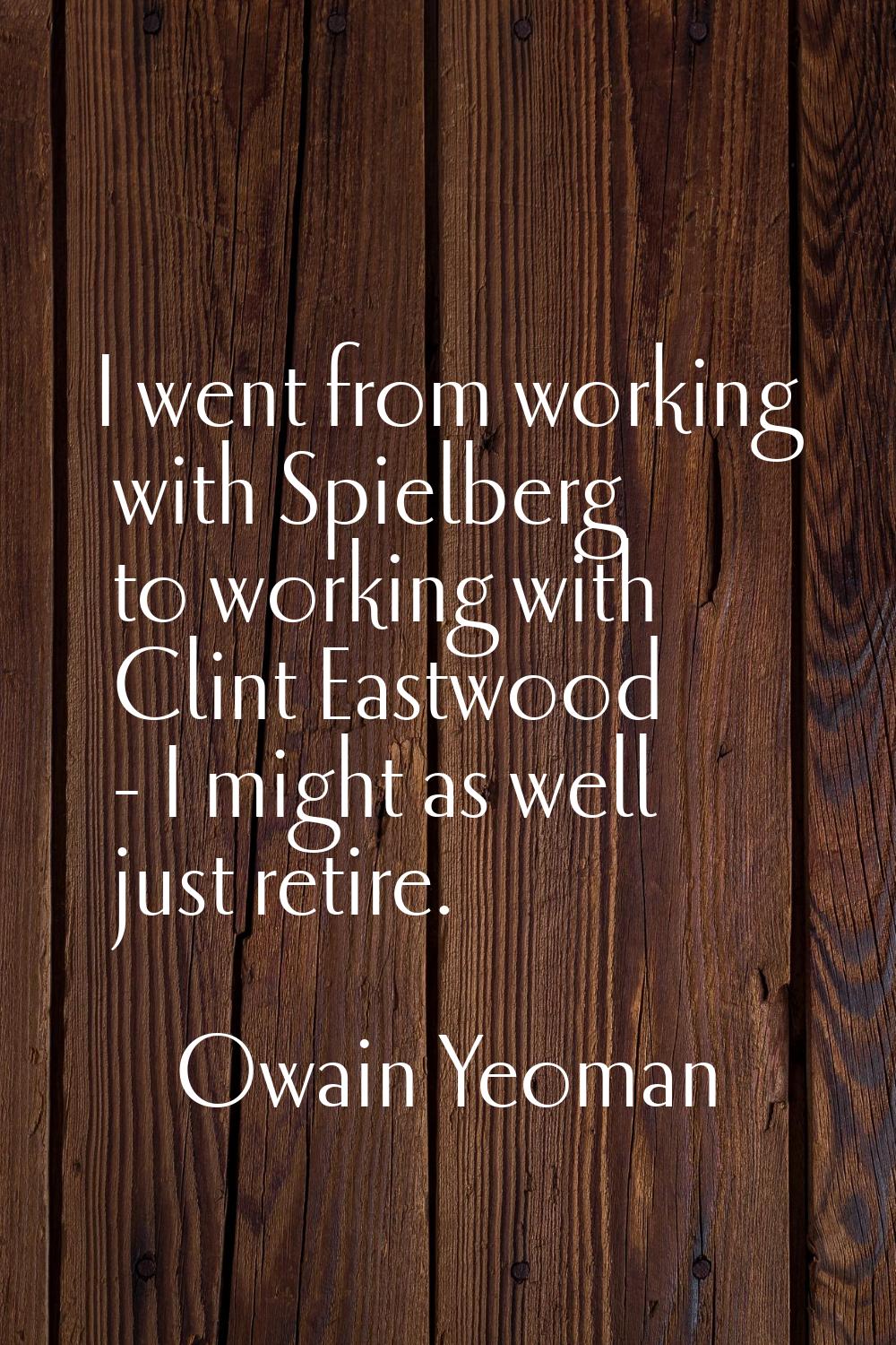 I went from working with Spielberg to working with Clint Eastwood - I might as well just retire.