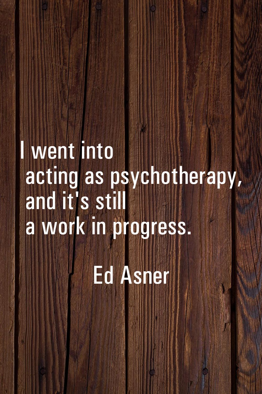 I went into acting as psychotherapy, and it's still a work in progress.