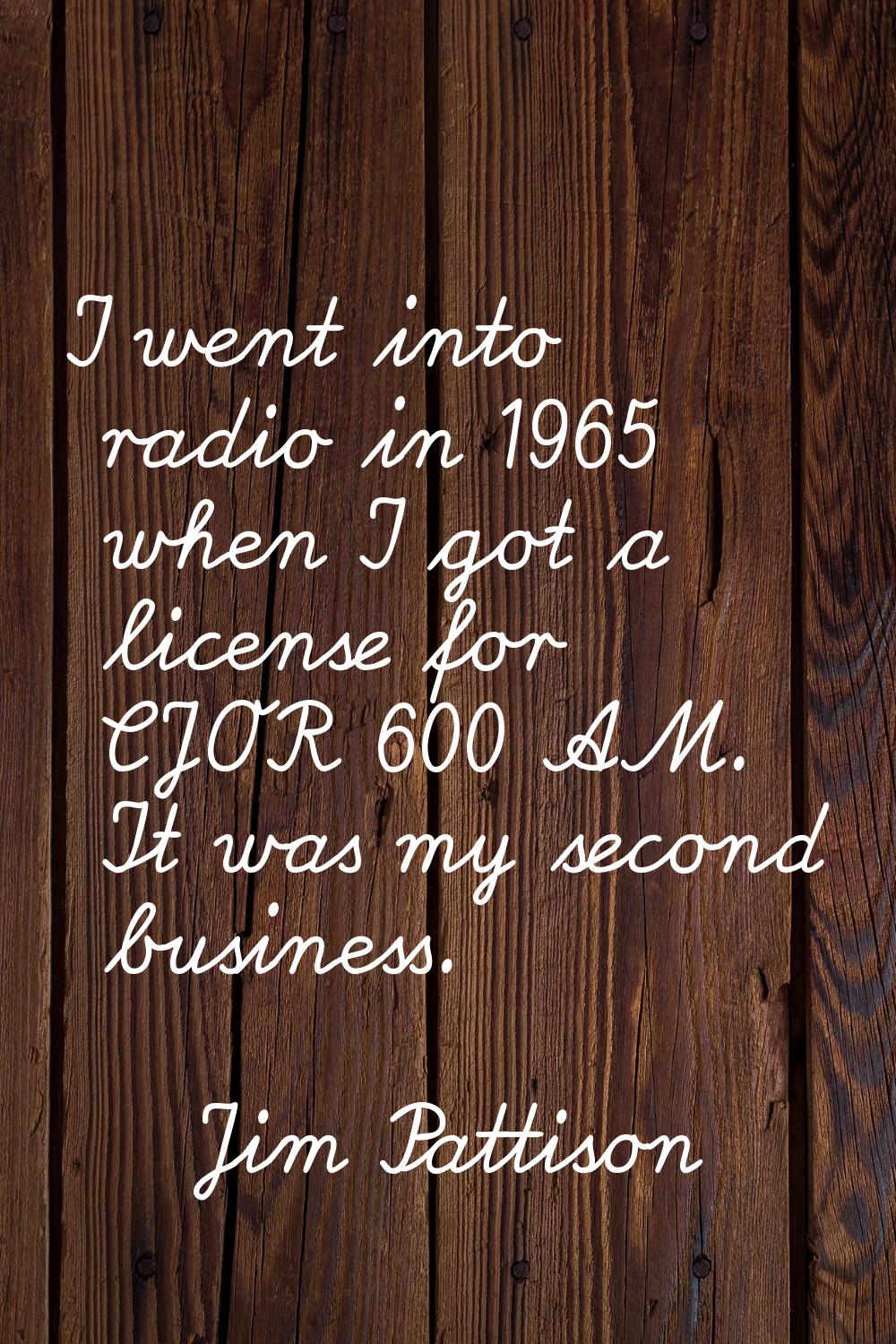 I went into radio in 1965 when I got a license for CJOR 600 AM. It was my second business.