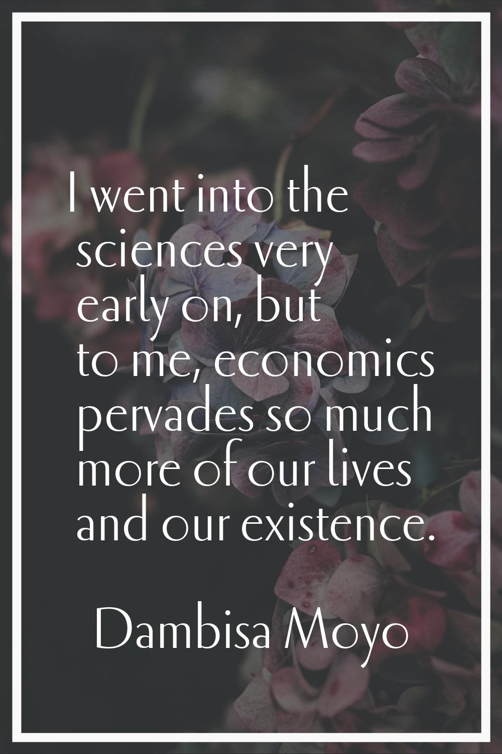 I went into the sciences very early on, but to me, economics pervades so much more of our lives and