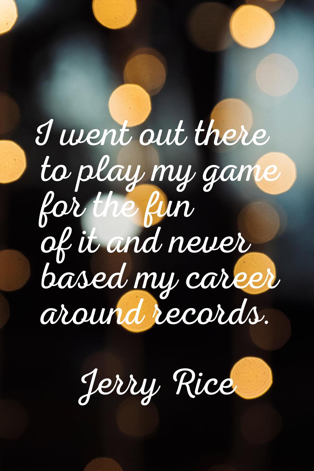 I went out there to play my game for the fun of it and never based my career around records.