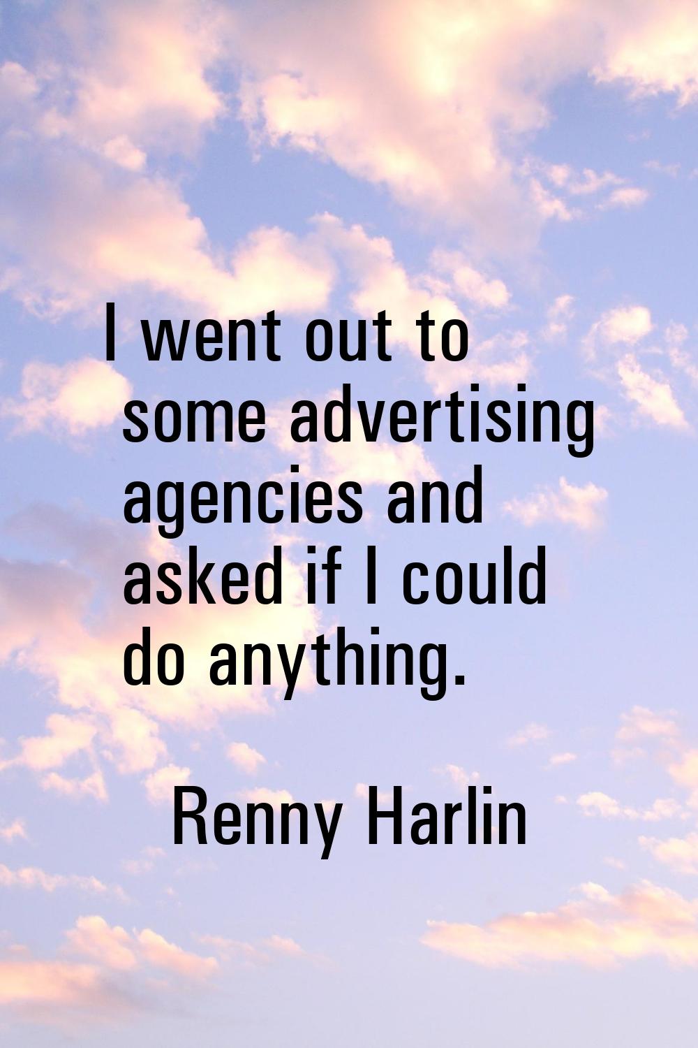 I went out to some advertising agencies and asked if I could do anything.