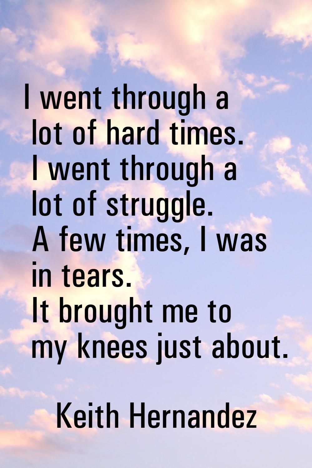 I went through a lot of hard times. I went through a lot of struggle. A few times, I was in tears. 