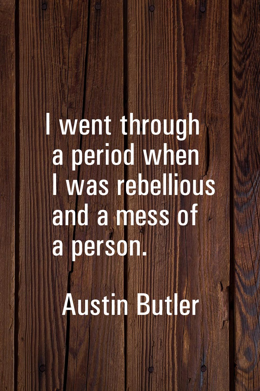 I went through a period when I was rebellious and a mess of a person.