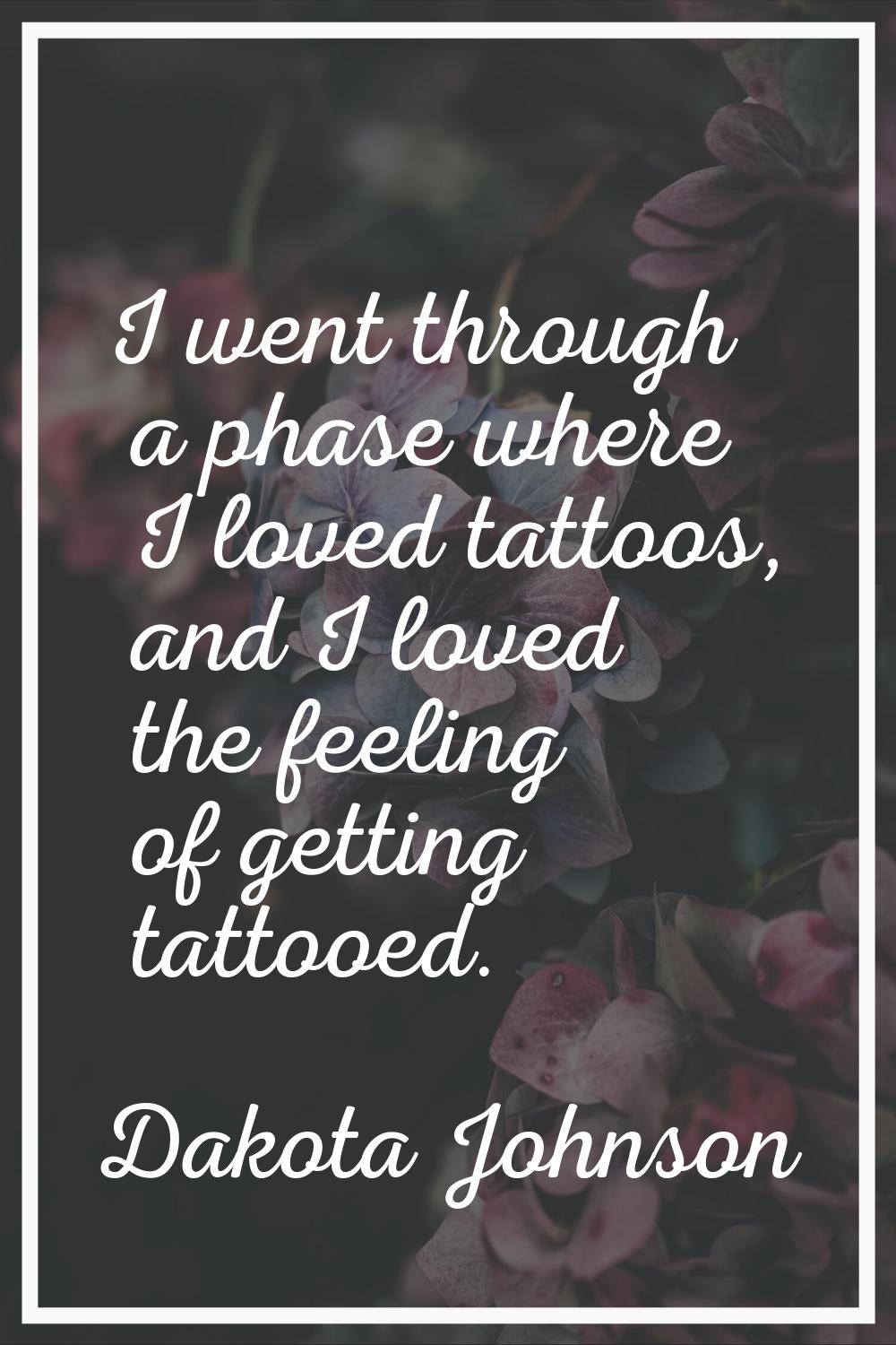 I went through a phase where I loved tattoos, and I loved the feeling of getting tattooed.