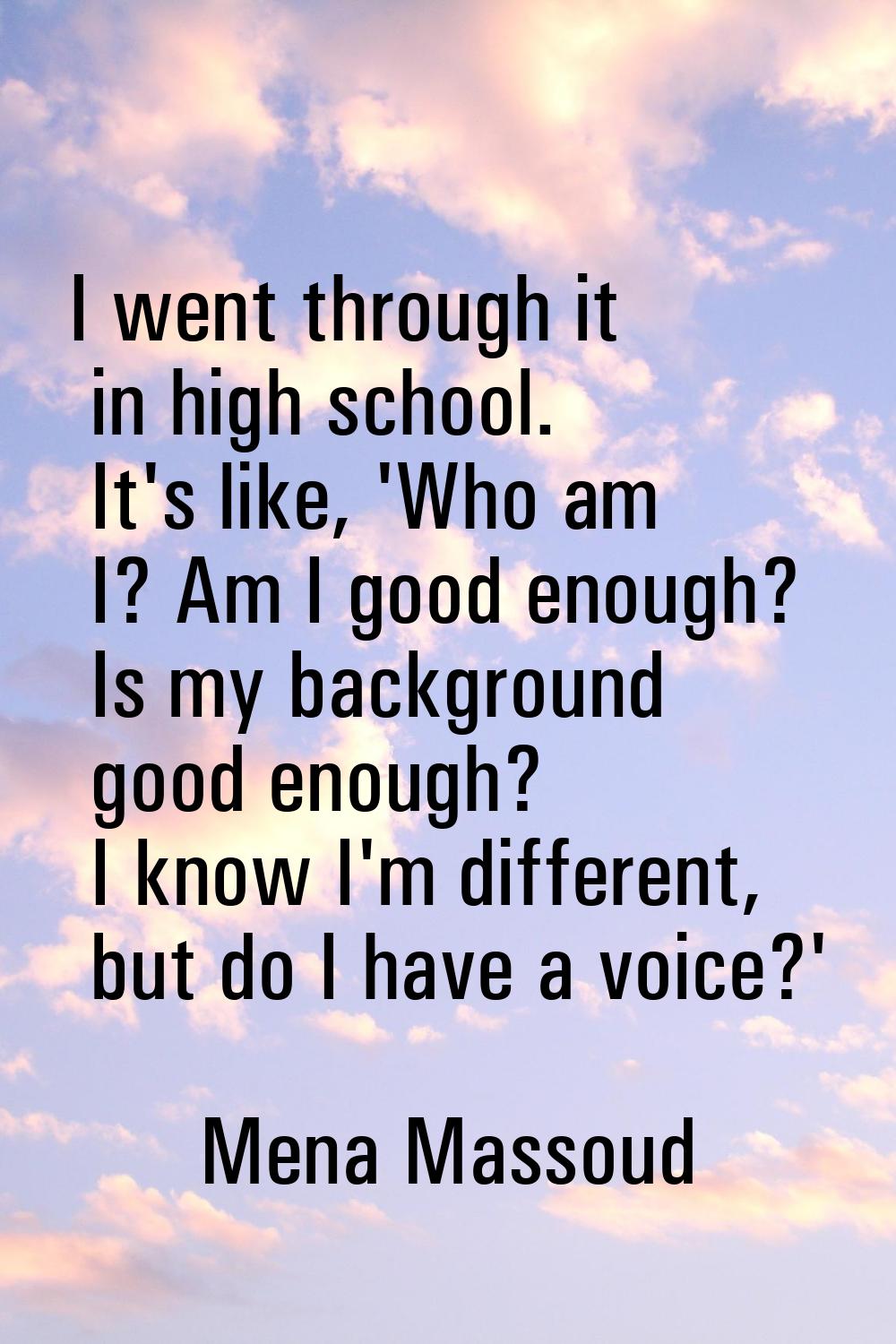 I went through it in high school. It's like, 'Who am I? Am I good enough? Is my background good eno