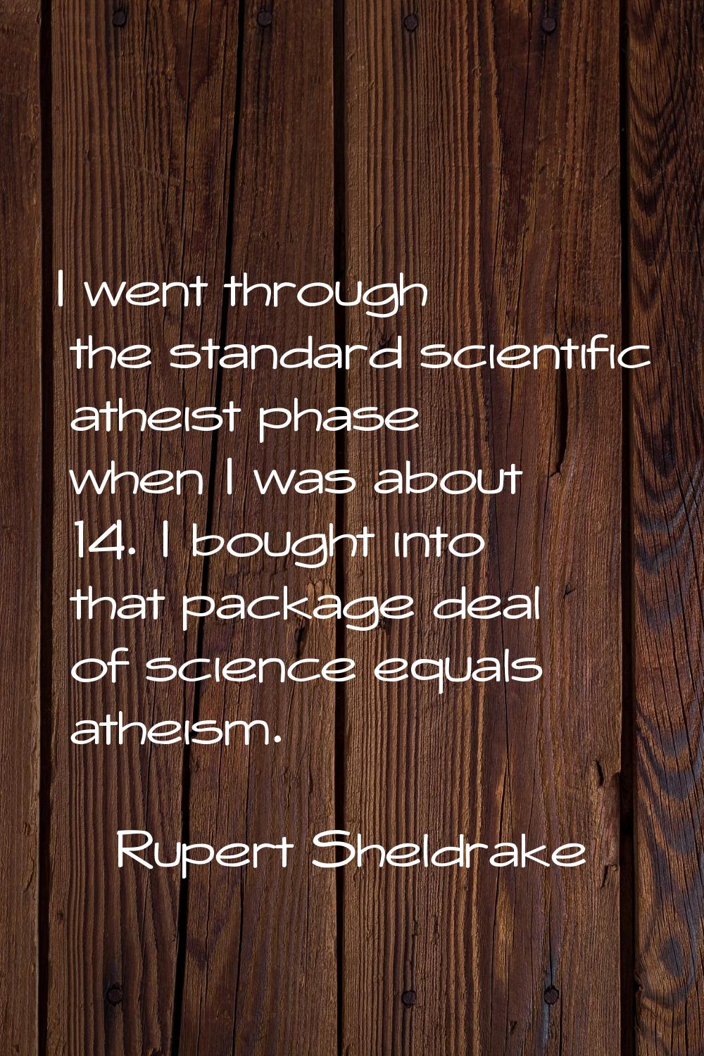 I went through the standard scientific atheist phase when I was about 14. I bought into that packag