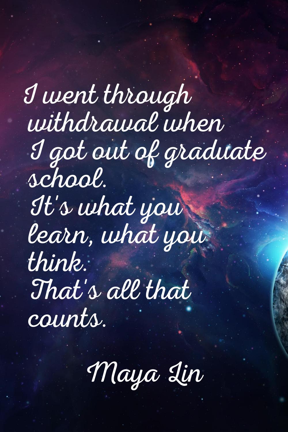 I went through withdrawal when I got out of graduate school. It's what you learn, what you think. T