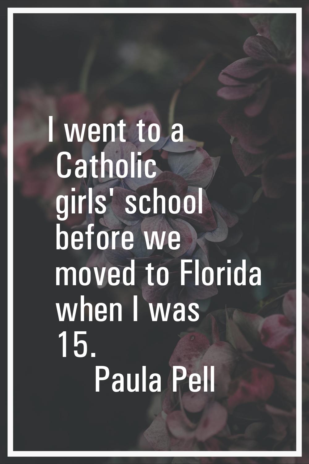 I went to a Catholic girls' school before we moved to Florida when I was 15.
