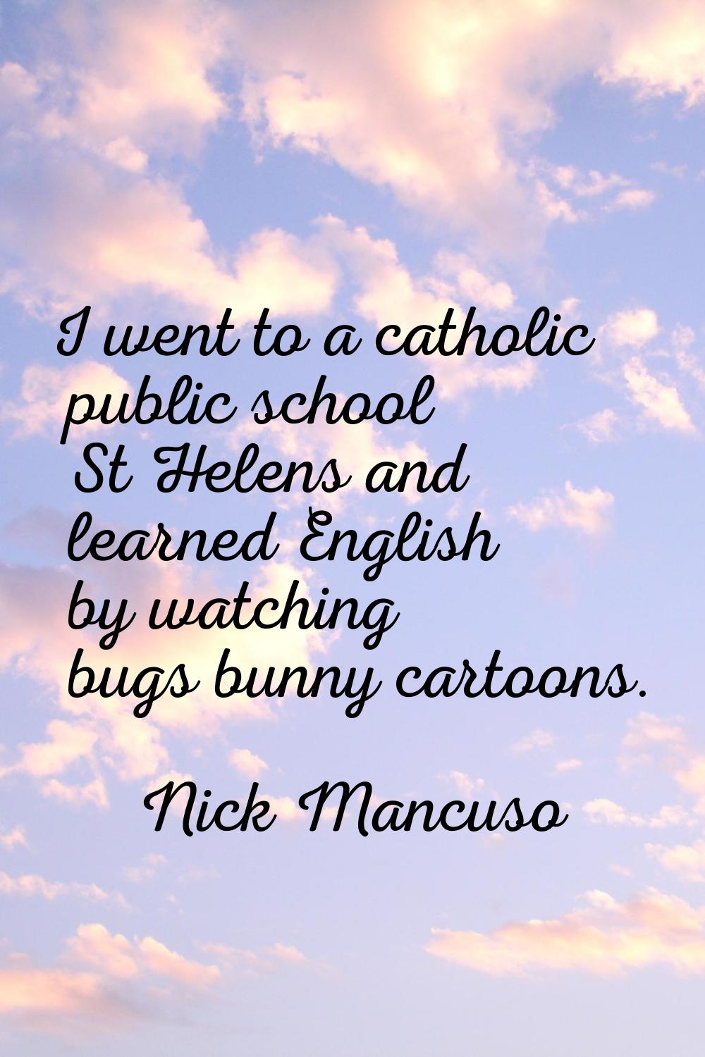 I went to a catholic public school St Helens and learned English by watching bugs bunny cartoons.