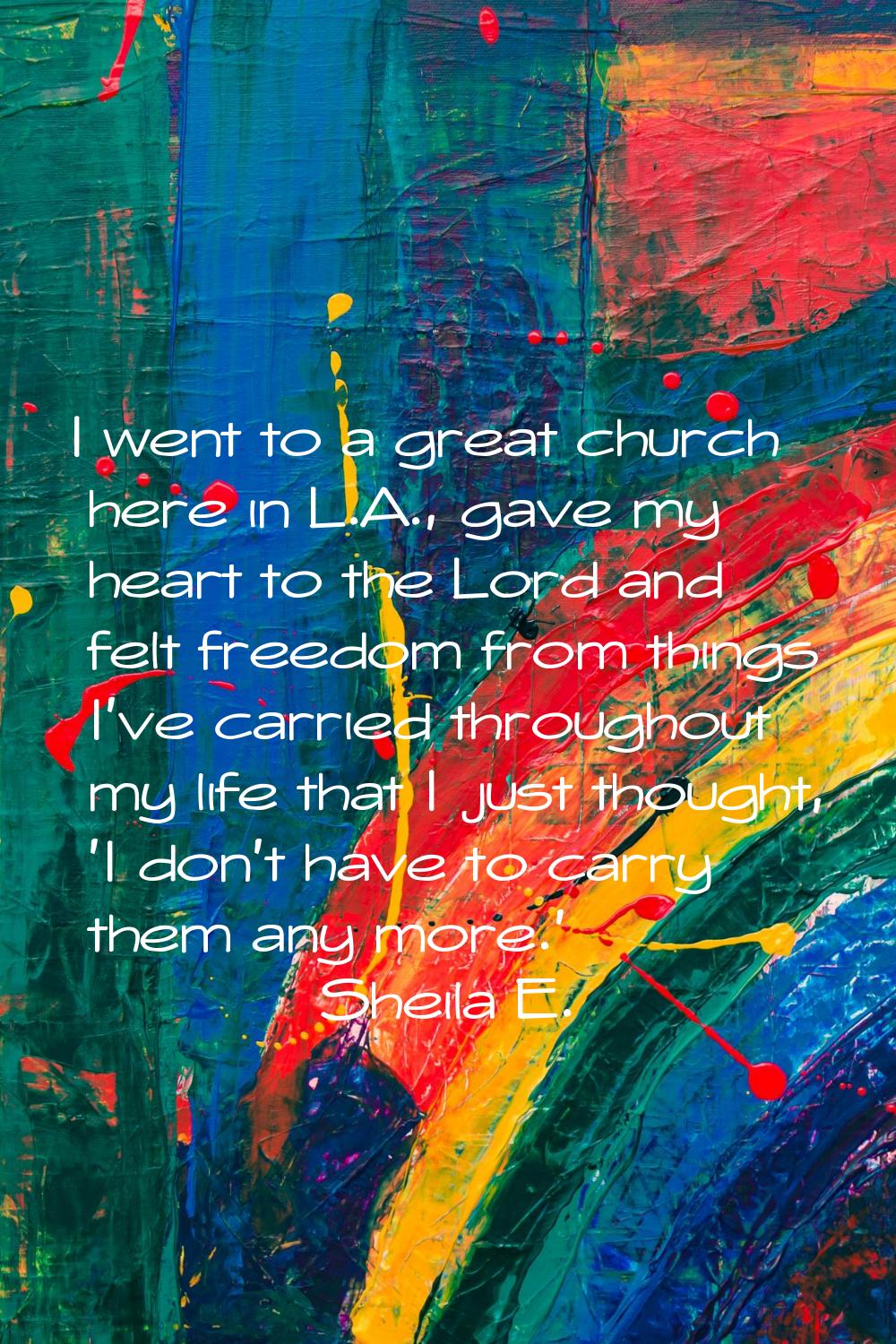 I went to a great church here in L.A., gave my heart to the Lord and felt freedom from things I've 