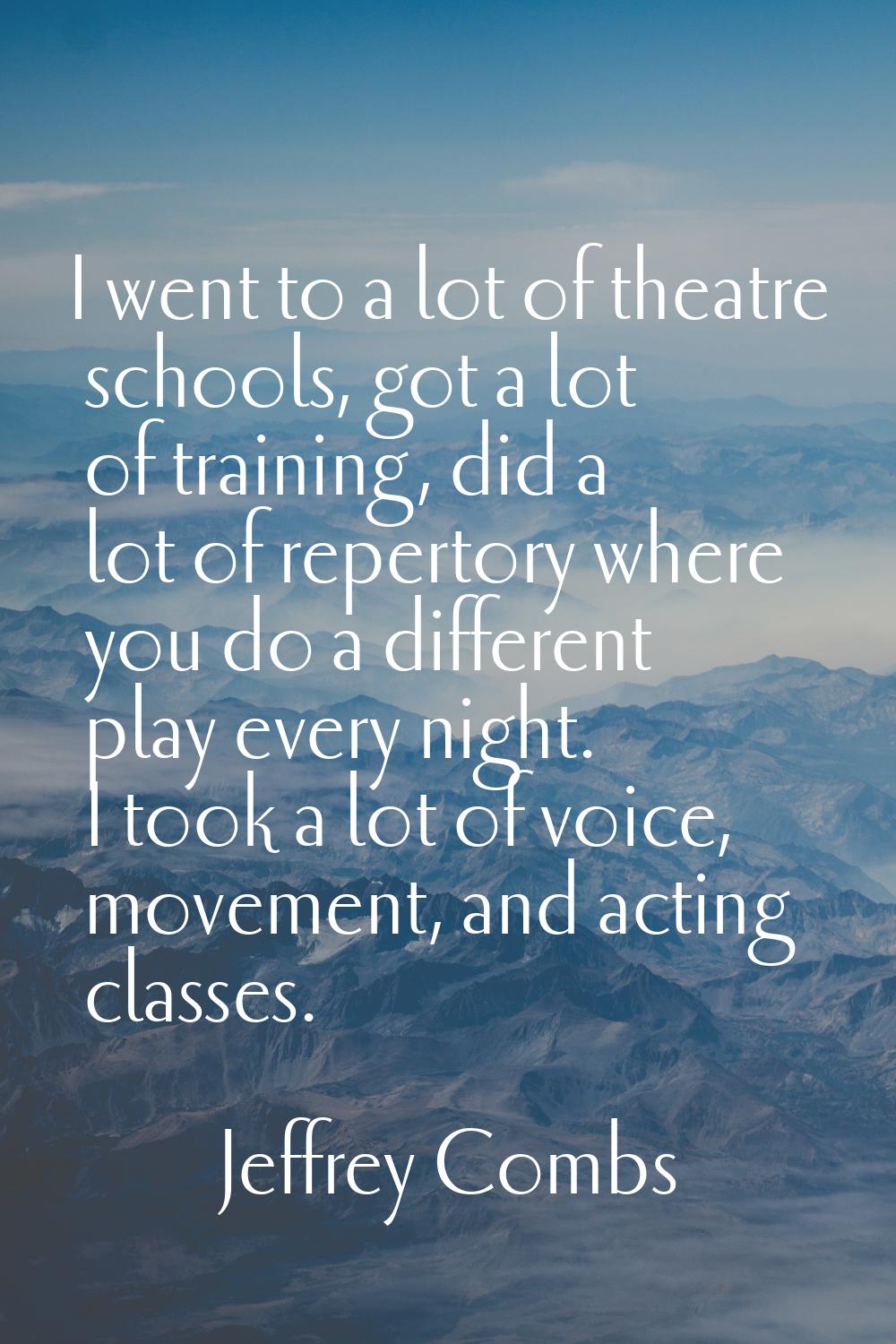I went to a lot of theatre schools, got a lot of training, did a lot of repertory where you do a di