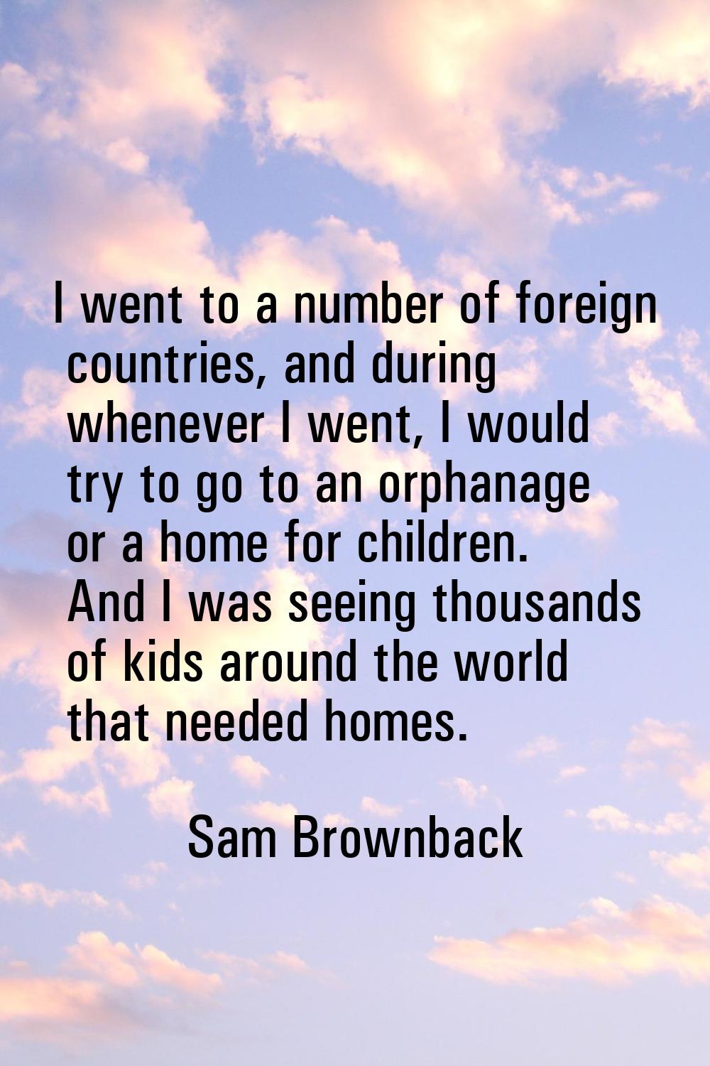 I went to a number of foreign countries, and during whenever I went, I would try to go to an orphan