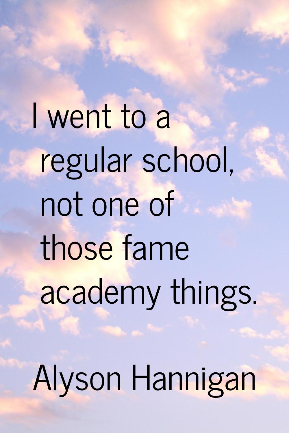 I went to a regular school, not one of those fame academy things.