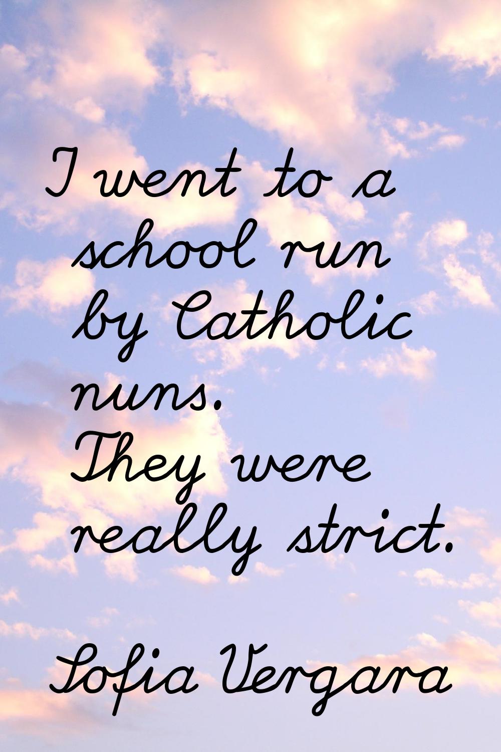 I went to a school run by Catholic nuns. They were really strict.