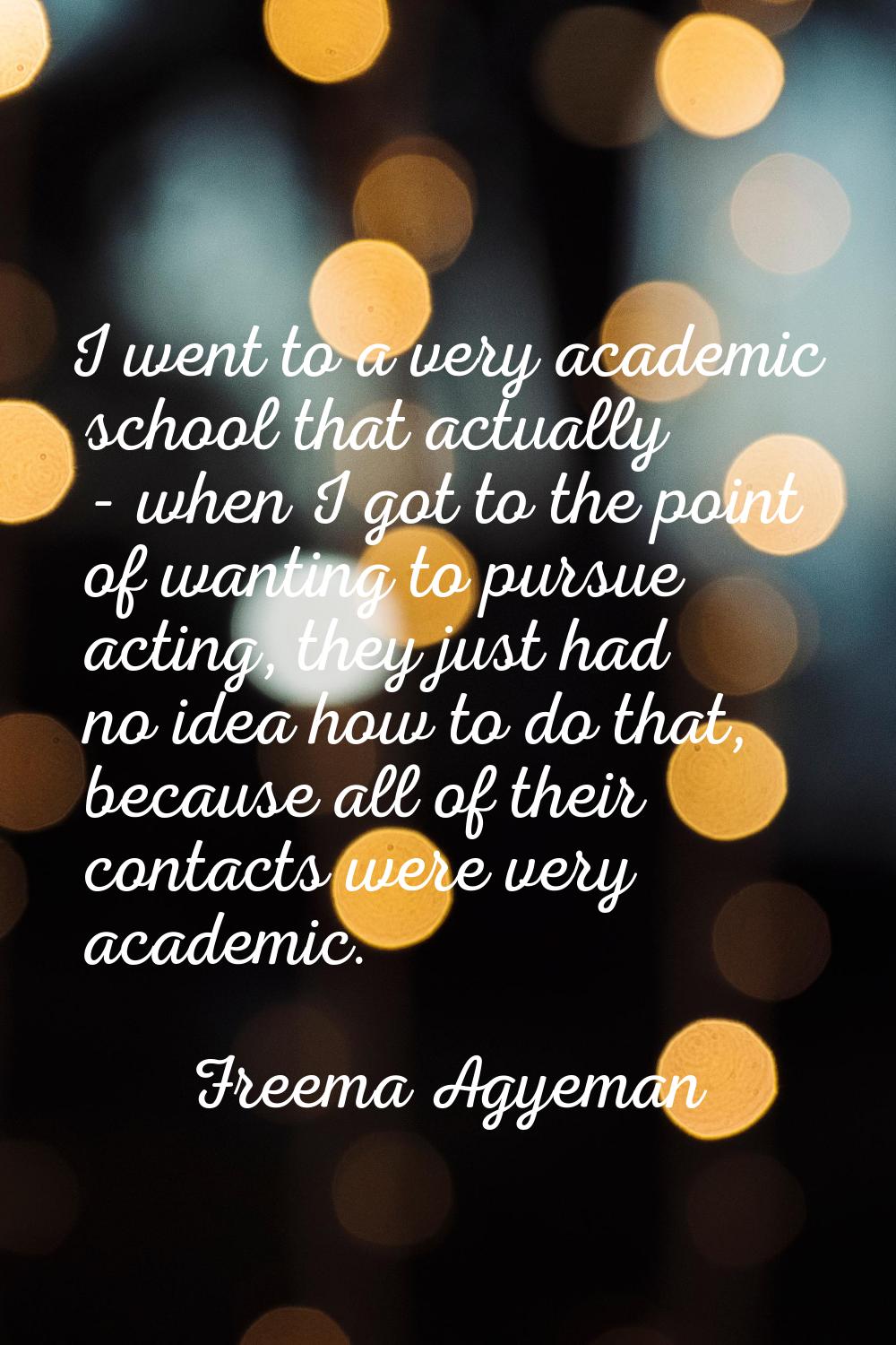 I went to a very academic school that actually - when I got to the point of wanting to pursue actin