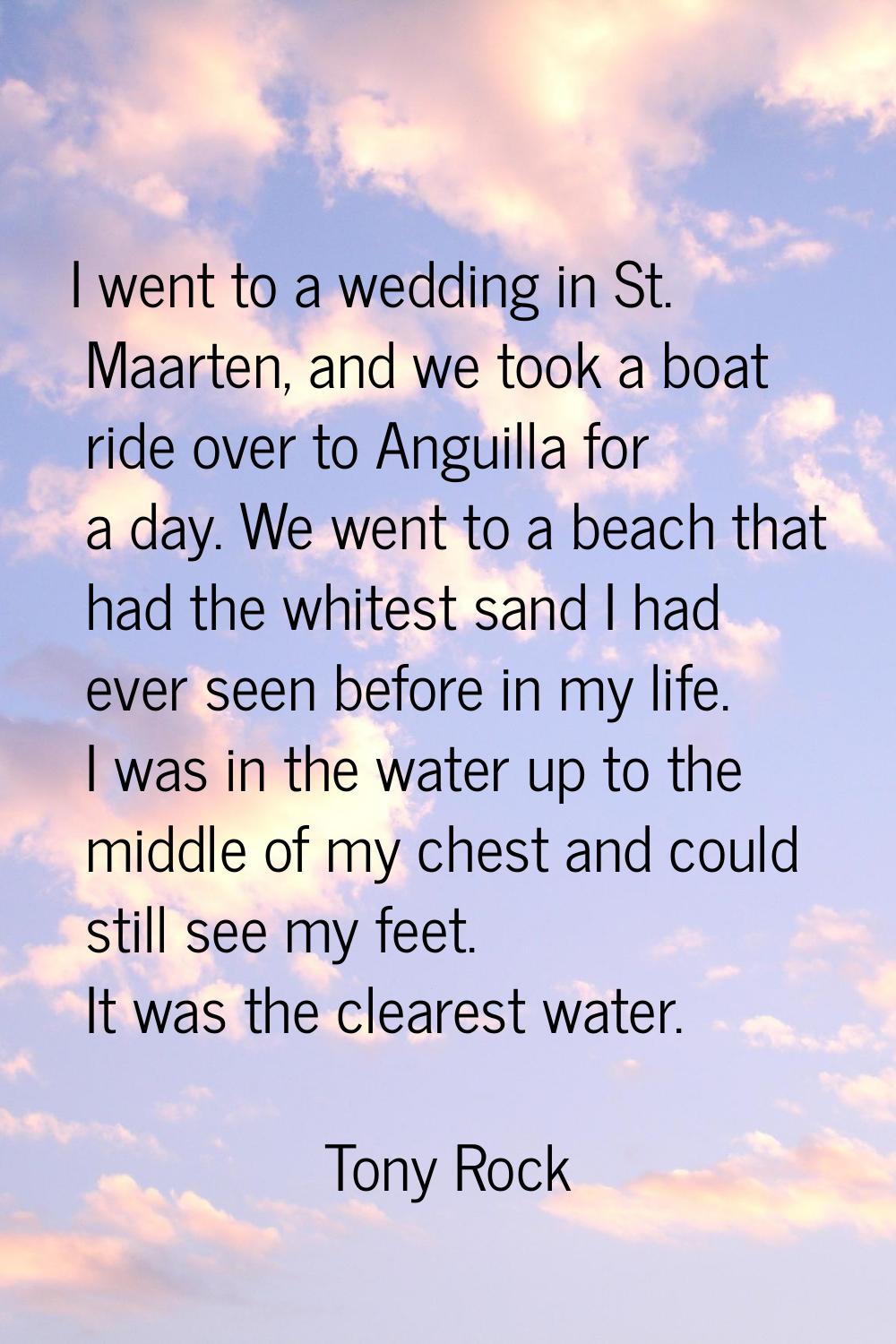 I went to a wedding in St. Maarten, and we took a boat ride over to Anguilla for a day. We went to 