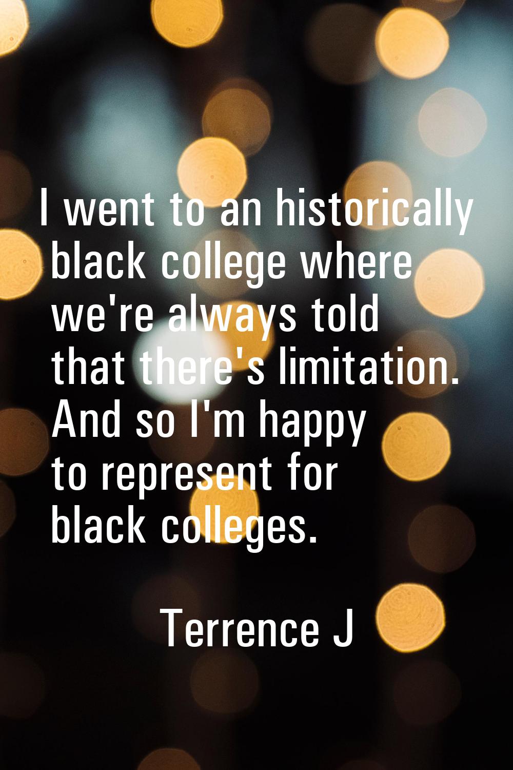 I went to an historically black college where we're always told that there's limitation. And so I'm