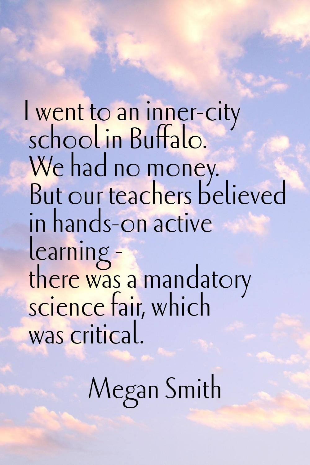I went to an inner-city school in Buffalo. We had no money. But our teachers believed in hands-on a