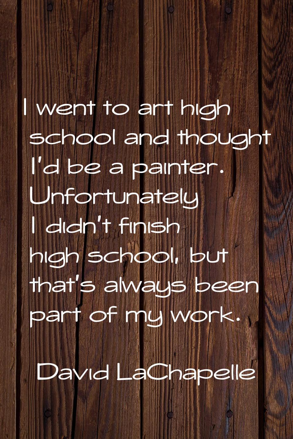 I went to art high school and thought I'd be a painter. Unfortunately I didn't finish high school, 