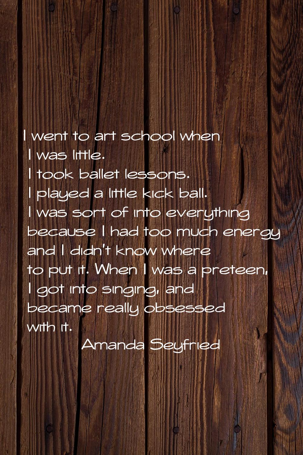 I went to art school when I was little. I took ballet lessons. I played a little kick ball. I was s
