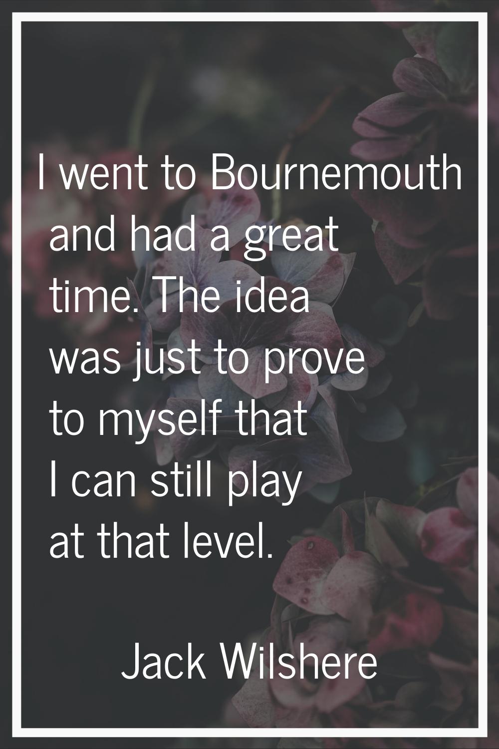 I went to Bournemouth and had a great time. The idea was just to prove to myself that I can still p