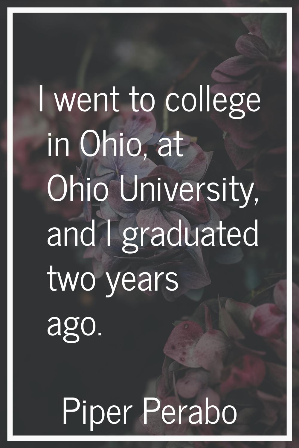 I went to college in Ohio, at Ohio University, and I graduated two years ago.