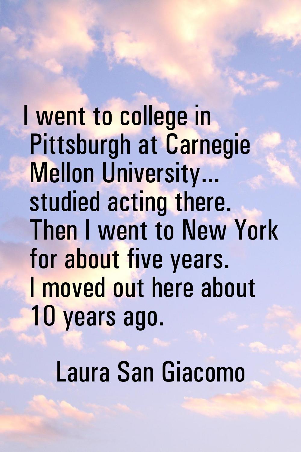 I went to college in Pittsburgh at Carnegie Mellon University... studied acting there. Then I went 