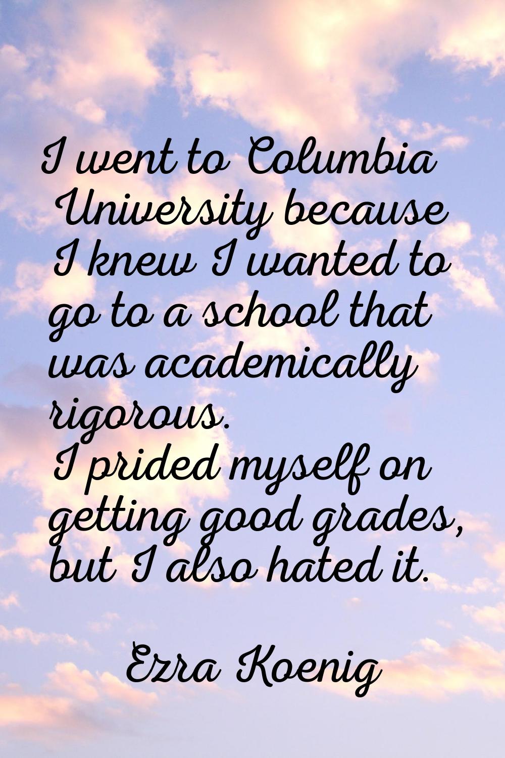 I went to Columbia University because I knew I wanted to go to a school that was academically rigor