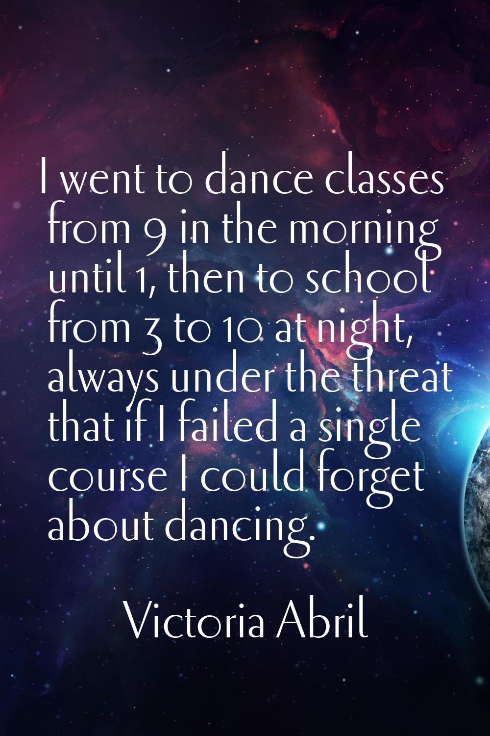 I went to dance classes from 9 in the morning until 1, then to school from 3 to 10 at night, always