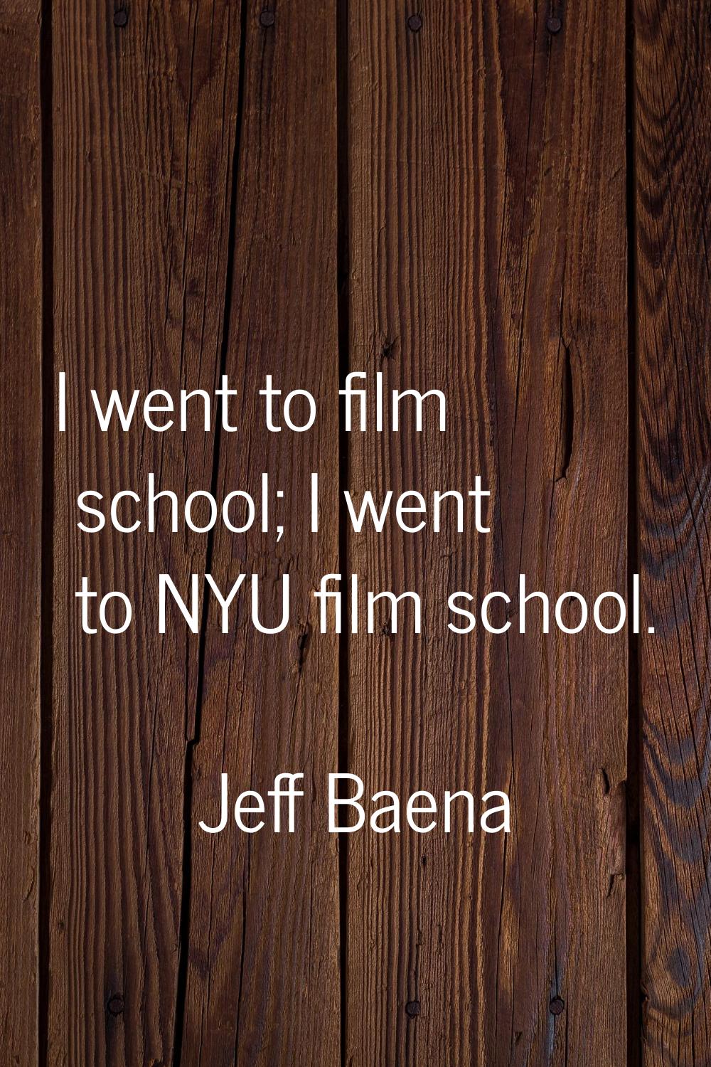 I went to film school; I went to NYU film school.