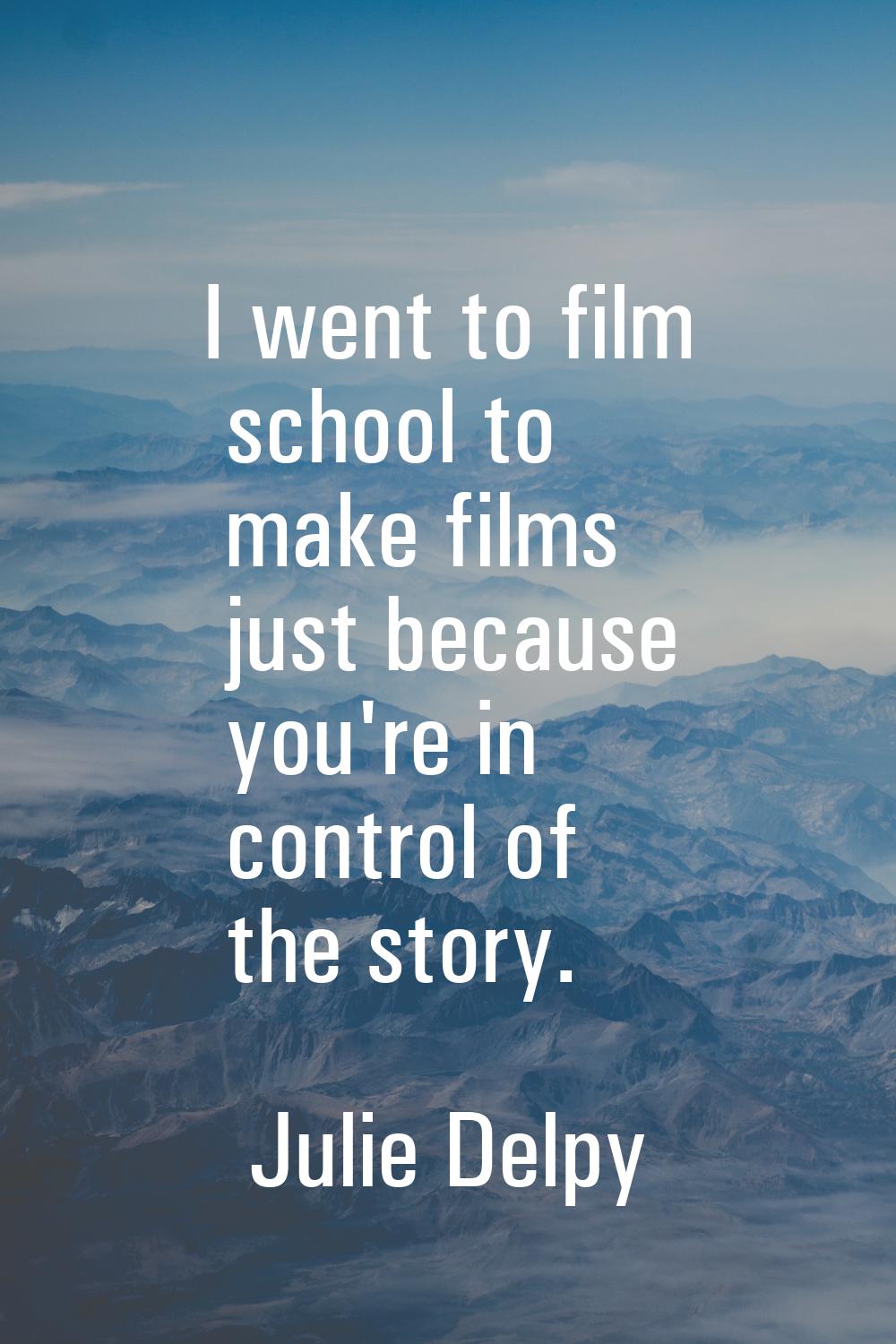 I went to film school to make films just because you're in control of the story.