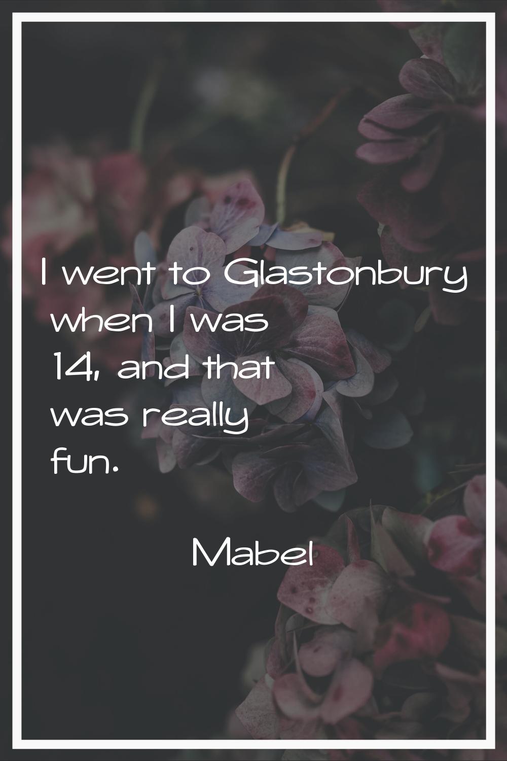I went to Glastonbury when I was 14, and that was really fun.