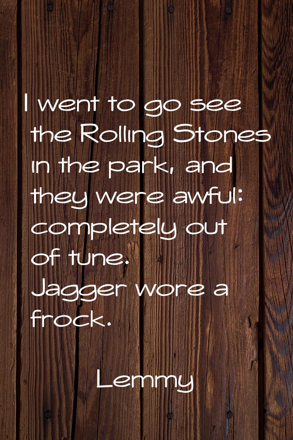 I went to go see the Rolling Stones in the park, and they were awful: completely out of tune. Jagge