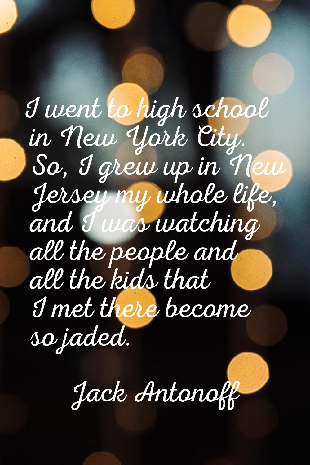 I went to high school in New York City. So, I grew up in New Jersey my whole life, and I was watchi