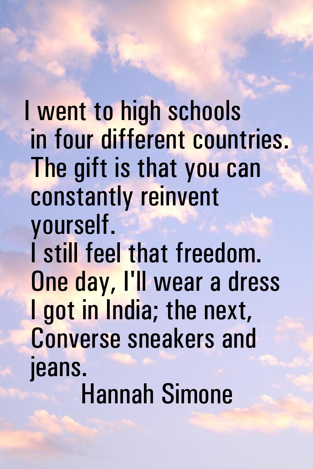 I went to high schools in four different countries. The gift is that you can constantly reinvent yo