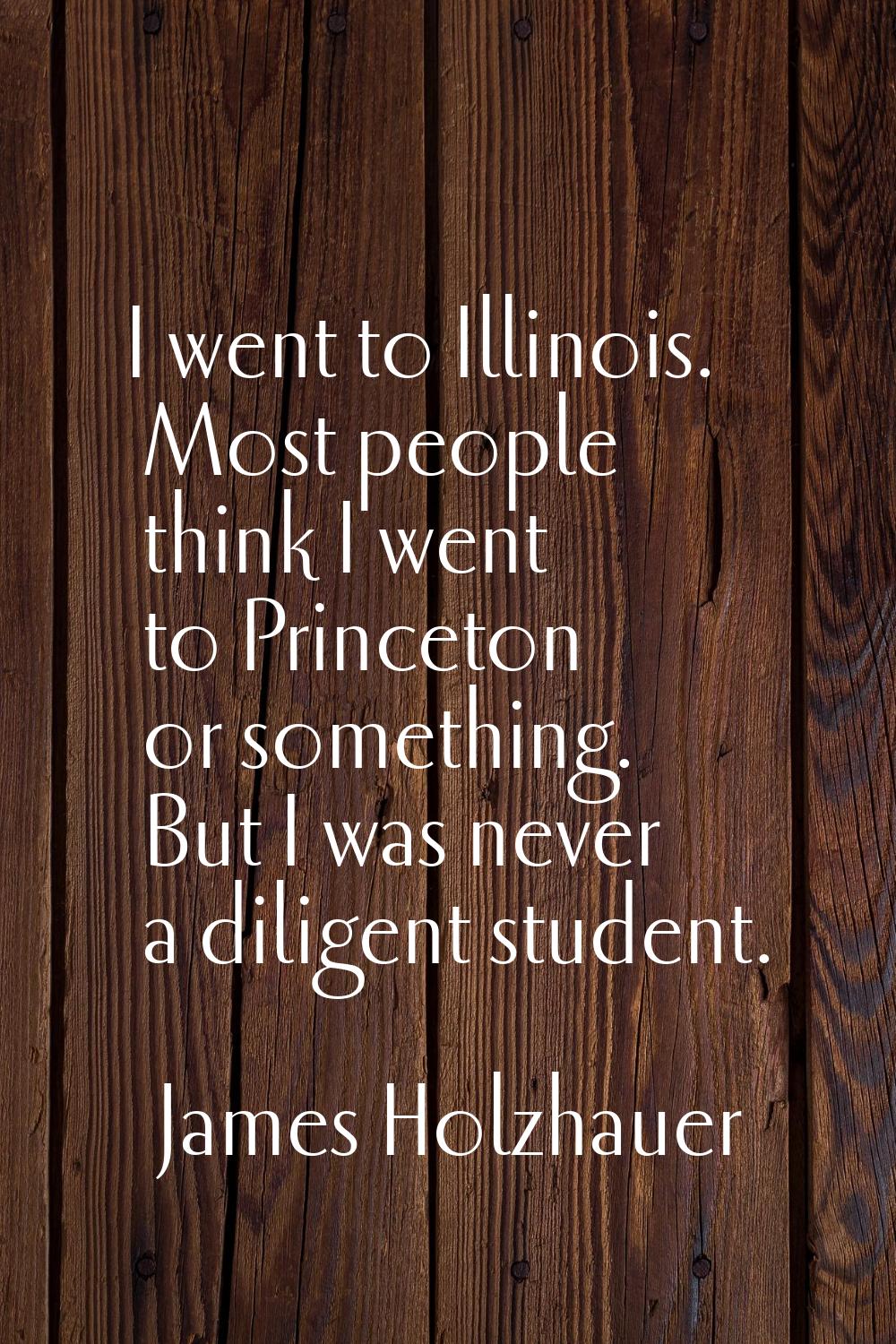 I went to Illinois. Most people think I went to Princeton or something. But I was never a diligent 