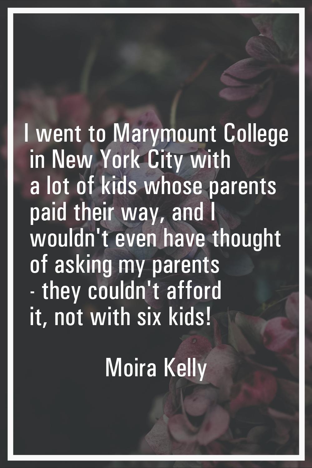 I went to Marymount College in New York City with a lot of kids whose parents paid their way, and I