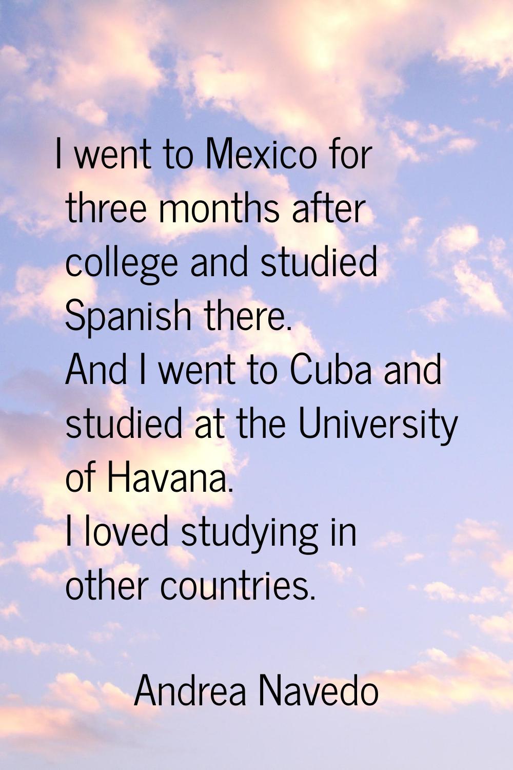 I went to Mexico for three months after college and studied Spanish there. And I went to Cuba and s