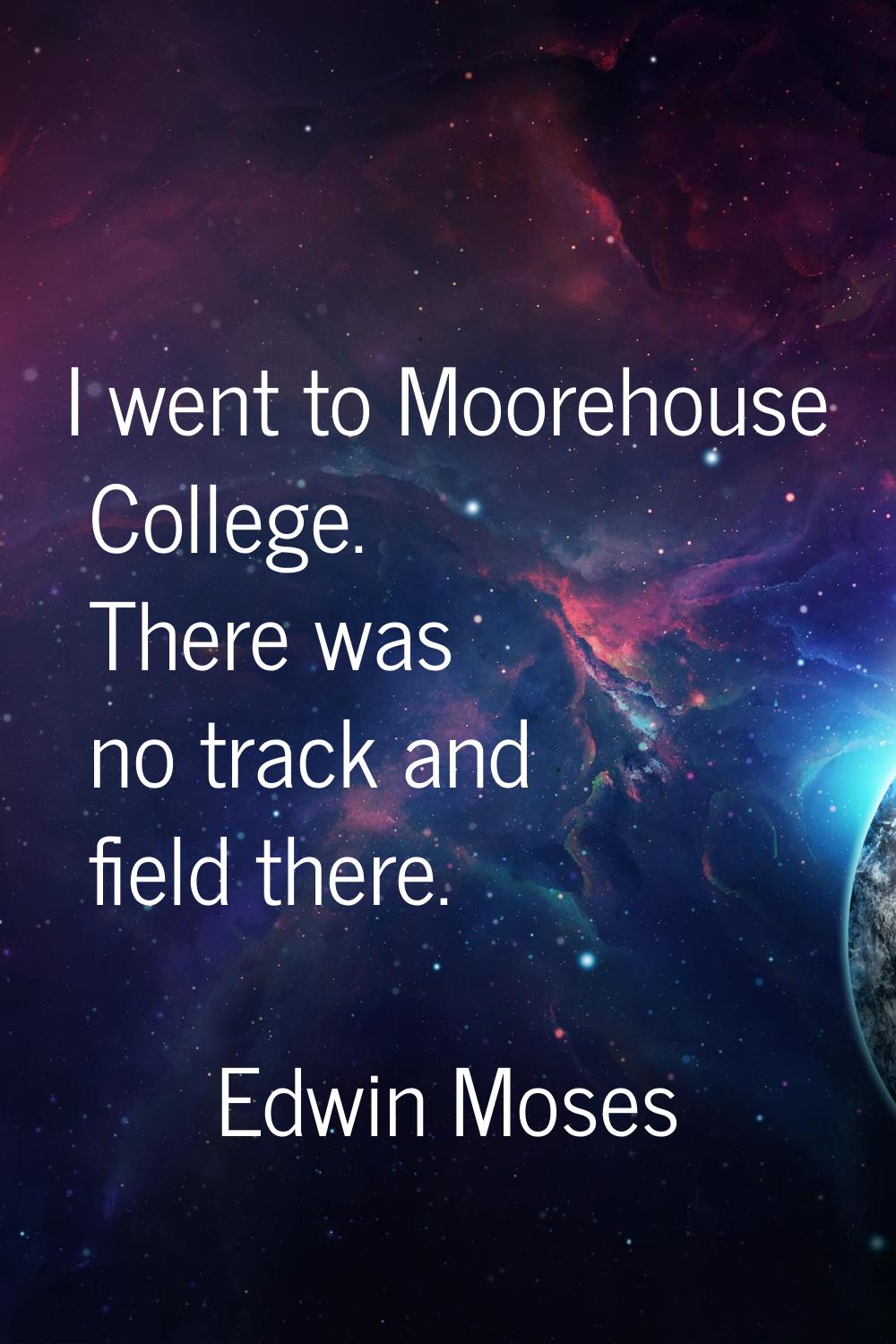 I went to Moorehouse College. There was no track and field there.