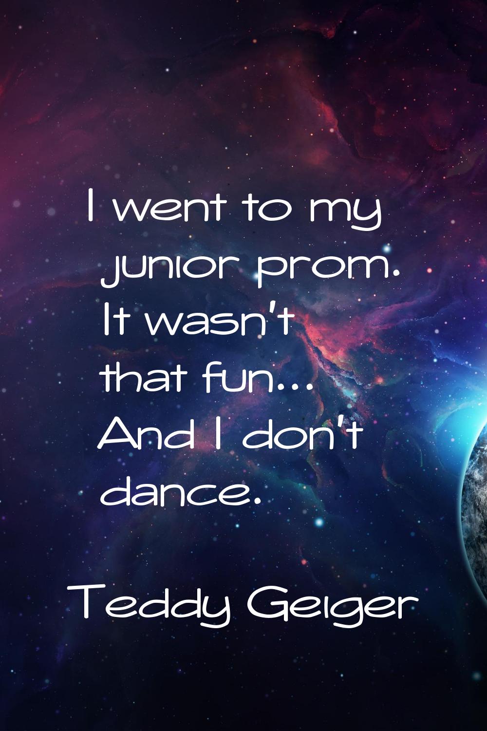 I went to my junior prom. It wasn't that fun... And I don't dance.